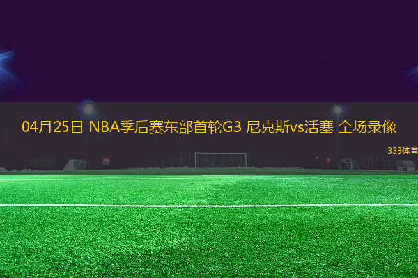 04月25日 NBA季后賽東部首輪G3 尼克斯vs活塞 全場錄像