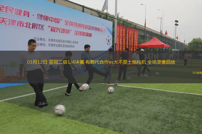 03月12日 亞冠二級(jí)1/4決賽 布賴代合作vs大不里士拖拉機(jī) 全場(chǎng)錄像回放