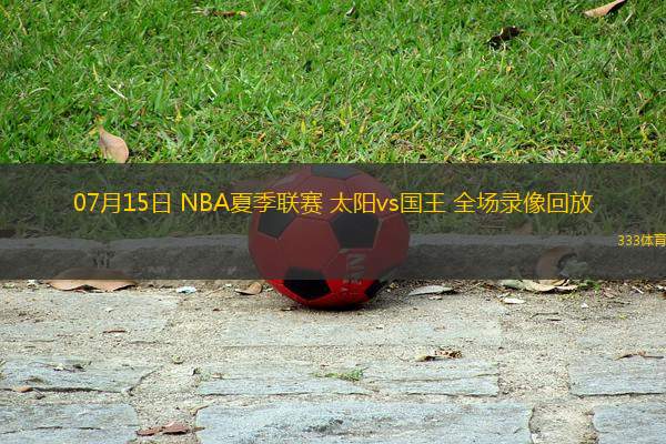 07月15日 NBA夏季聯(lián)賽 太陽vs國王 全場錄像回放
