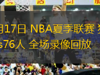 07月17日 NBA夏季聯(lián)賽 獨(dú)行俠vs76人 全場錄像回放