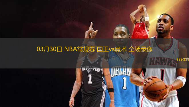 03月30日 NBA常規(guī)賽 國王vs魔術(shù) 全場錄像