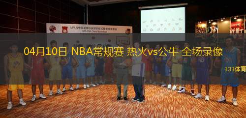 04月10日 NBA常規(guī)賽 熱火vs公牛 全場錄像